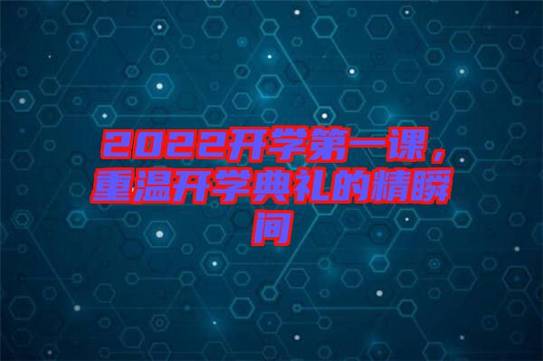 2022開學(xué)第一課，重溫開學(xué)典禮的精瞬間