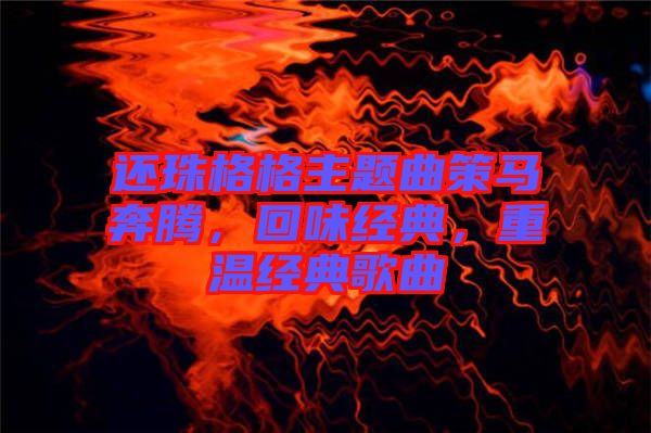 還珠格格主題曲策馬奔騰，回味經(jīng)典，重溫經(jīng)典歌曲