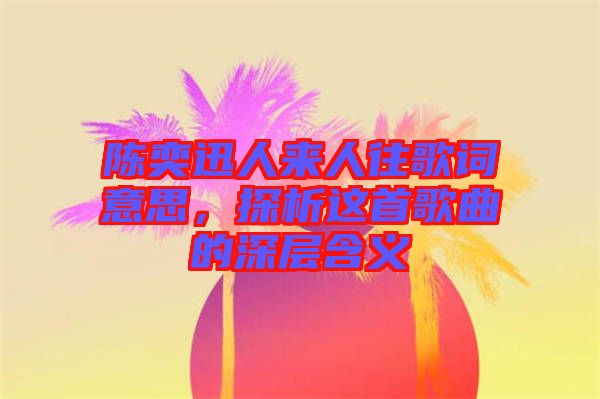 陳奕迅人來(lái)人往歌詞意思，探析這首歌曲的深層含義