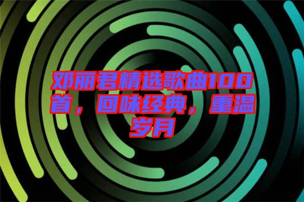 鄧麗君精選歌曲100首，回味經典，重溫歲月