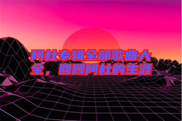 阿杜專輯全部歌曲大全，回顧阿杜的生涯