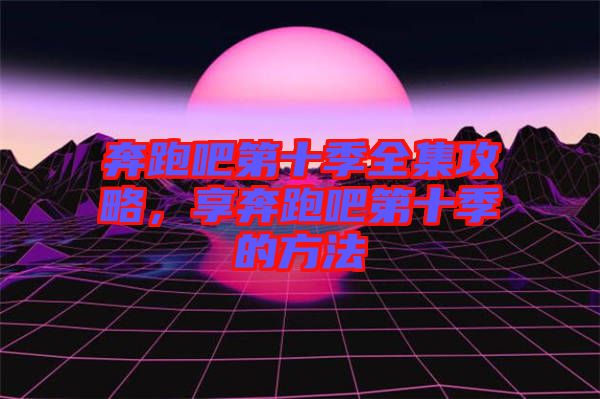 奔跑吧第十季全集攻略，享奔跑吧第十季的方法