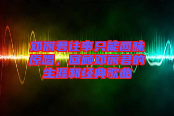 鄧麗君往事只能回味原唱，回顧鄧麗君的生涯和經典歌曲