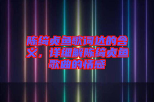 陳綺貞?hù)~(yú)歌詞達(dá)的含義，詳細(xì)解陳綺貞?hù)~(yú)歌曲的情感