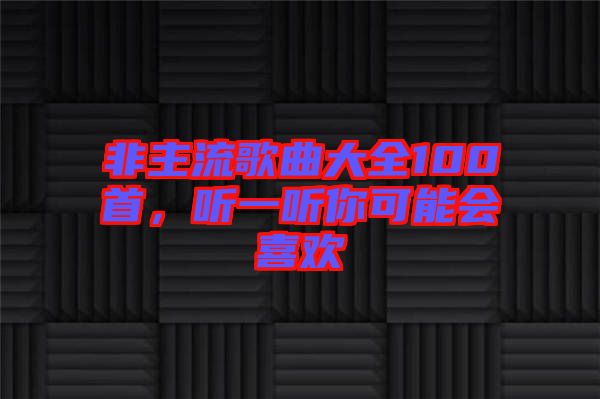 非主流歌曲大全100首，聽(tīng)一聽(tīng)你可能會(huì)喜歡