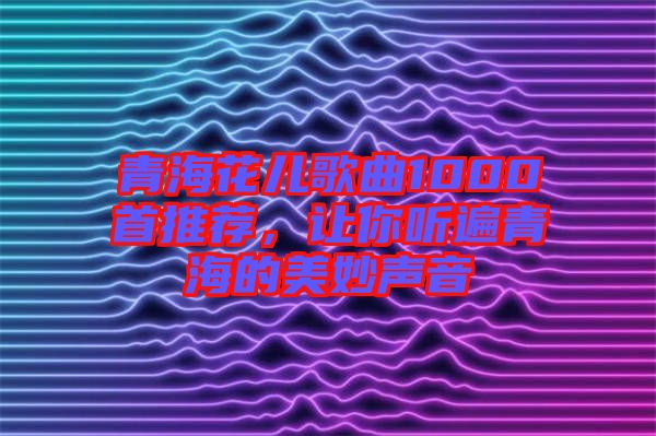 青?；▋焊枨?000首推薦，讓你聽遍青海的美妙聲音