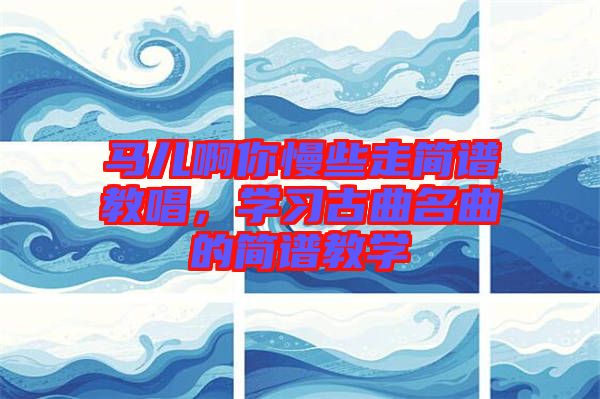 馬兒啊你慢些走簡譜教唱，學(xué)習(xí)古曲名曲的簡譜教學(xué)