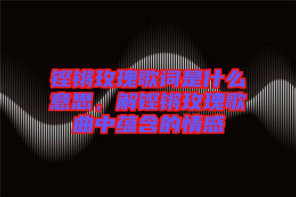 鏗鏘玫瑰歌詞是什么意思，解鏗鏘玫瑰歌曲中蘊(yùn)含的情感