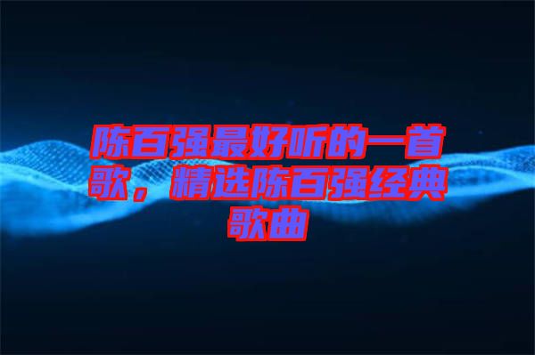 陳百?gòu)?qiáng)最好聽(tīng)的一首歌，精選陳百?gòu)?qiáng)經(jīng)典歌曲