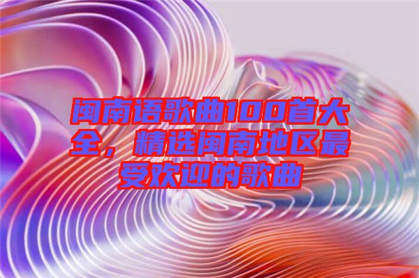 閩南語(yǔ)歌曲100首大全，精選閩南地區(qū)最受歡迎的歌曲