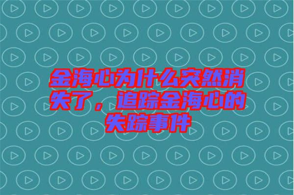 金海心為什么突然消失了，追蹤金海心的失蹤事件