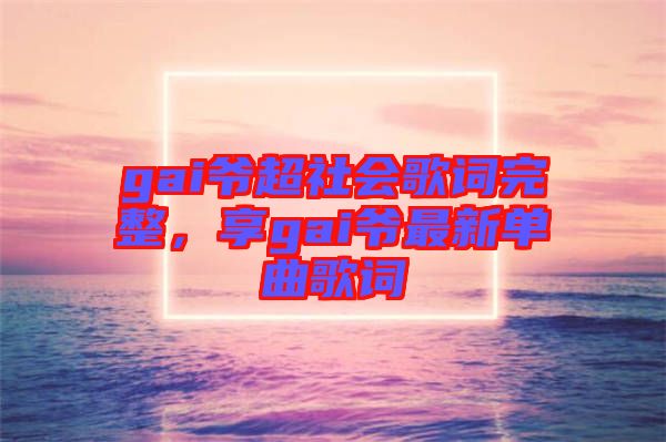 gai爺超社會(huì)歌詞完整，享gai爺最新單曲歌詞