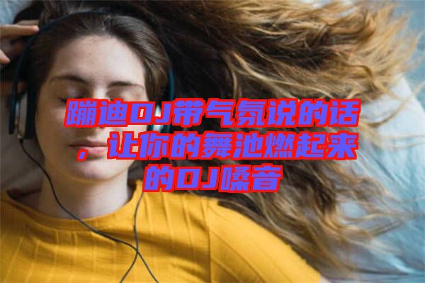 蹦迪DJ帶氣氛說的話，讓你的舞池燃起來的DJ嗓音