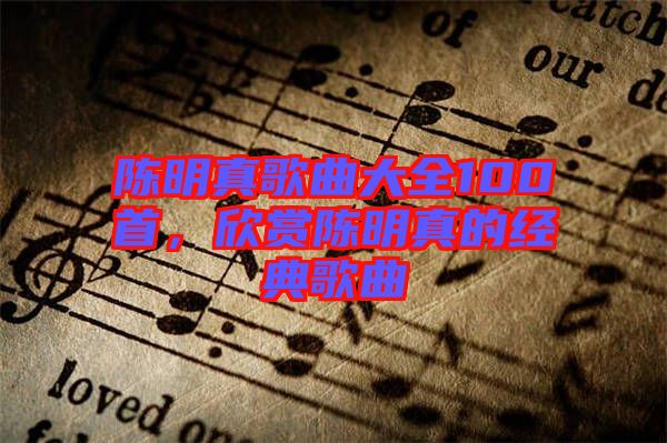 陳明真歌曲大全100首，欣賞陳明真的經(jīng)典歌曲