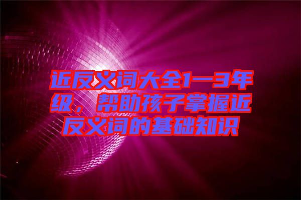 近反義詞大全1一3年級(jí)，幫助孩子掌握近反義詞的基礎(chǔ)知識(shí)